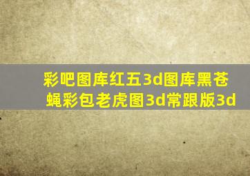 彩吧图库红五3d图库黑苍蝇彩包老虎图3d常跟版3d