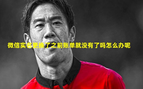 微信实名更换了之前账单就没有了吗怎么办呢
