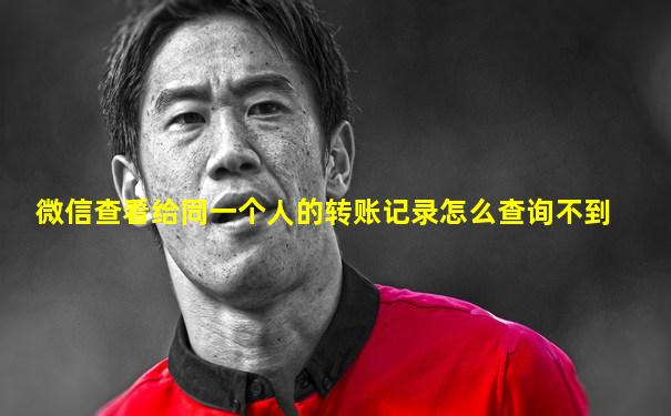 微信查看给同一个人的转账记录怎么查询不到