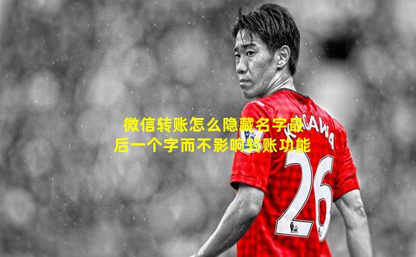 微信转账怎么隐藏名字最后一个字而不影响转账功能
