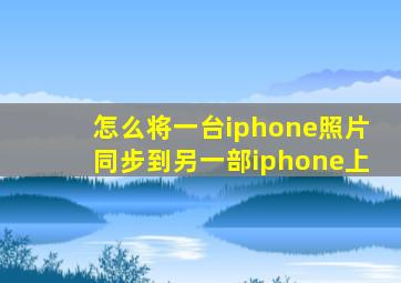 怎么将一台iphone照片同步到另一部iphone上