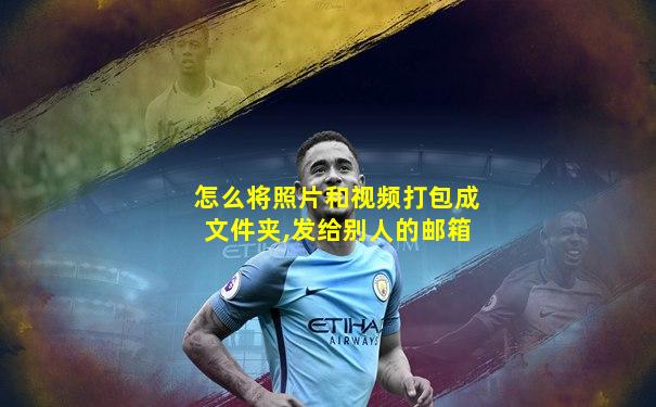 怎么将照片和视频打包成文件夹,发给别人的邮箱