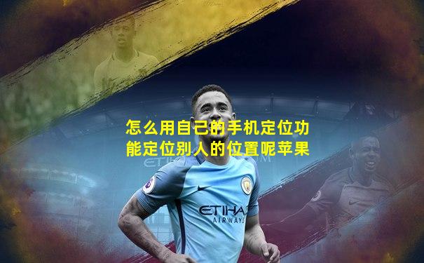 怎么用自己的手机定位功能定位别人的位置呢苹果