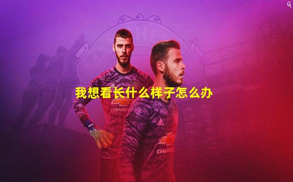 我想看长什么样子怎么办
