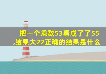 把一个乘数53看成了了55,结果大22正确的结果是什么