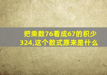把乘数76看成67的积少324,这个数式原来是什么