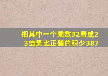 把其中一个乘数32看成23结果比正确的积少387