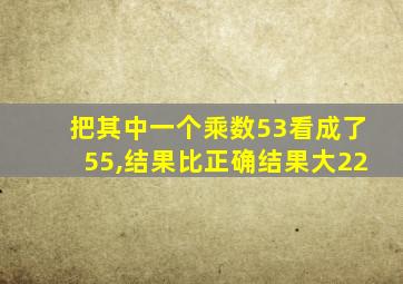 把其中一个乘数53看成了55,结果比正确结果大22
