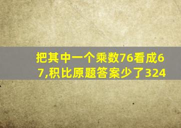 把其中一个乘数76看成67,积比原题答案少了324