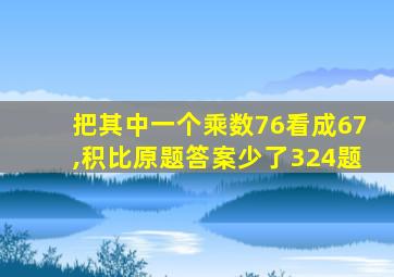 把其中一个乘数76看成67,积比原题答案少了324题