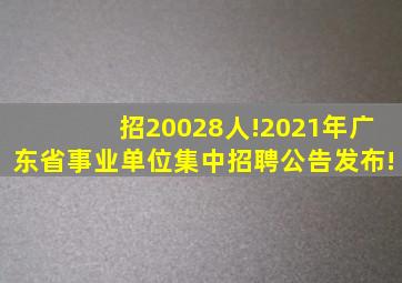 招20028人!2021年广东省事业单位集中招聘公告发布!