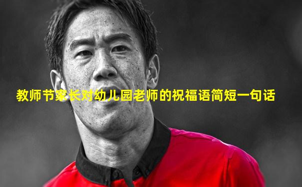 教师节家长对幼儿园老师的祝福语简短一句话