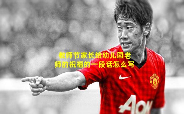 教师节家长给幼儿园老师的祝福的一段话怎么写