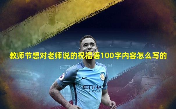 教师节想对老师说的祝福语100字内容怎么写的
