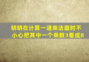明明在计算一道乘法题时不小心把其中一个乘数3看成8