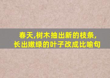 春天,树木抽出新的枝条,长出嫩绿的叶子改成比喻句