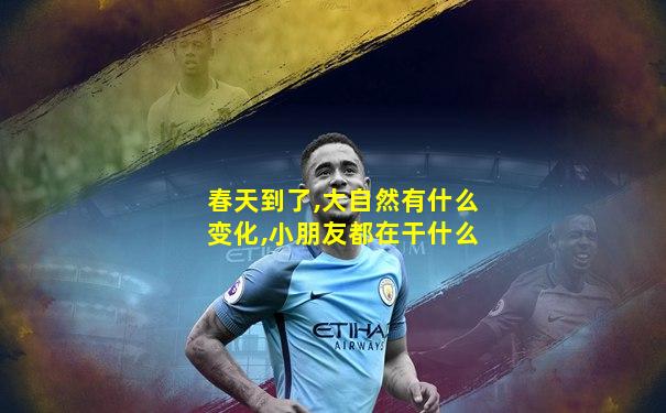 春天到了,大自然有什么变化,小朋友都在干什么
