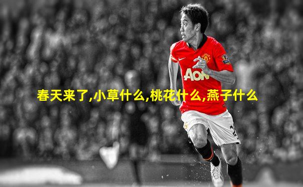 春天来了,小草什么,桃花什么,燕子什么