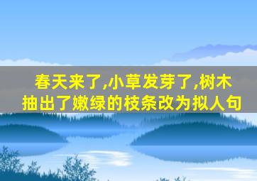 春天来了,小草发芽了,树木抽出了嫩绿的枝条改为拟人句
