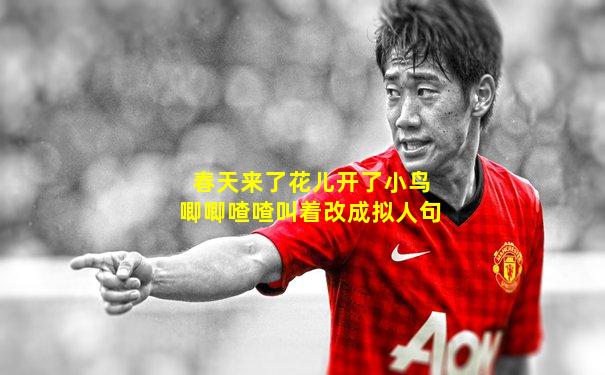 春天来了花儿开了小鸟唧唧喳喳叫着改成拟人句