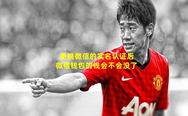 更换微信的实名认证后微信钱包的钱会不会没了