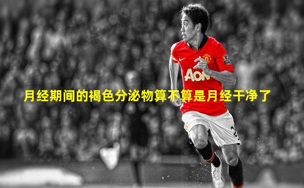 月经期间的褐色分泌物算不算是月经干净了