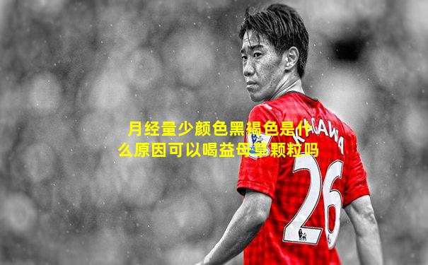 月经量少颜色黑褐色是什么原因可以喝益母草颗粒吗