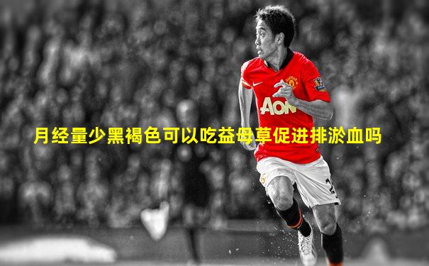 月经量少黑褐色可以吃益母草促进排淤血吗