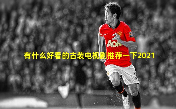 有什么好看的古装电视剧推荐一下2021