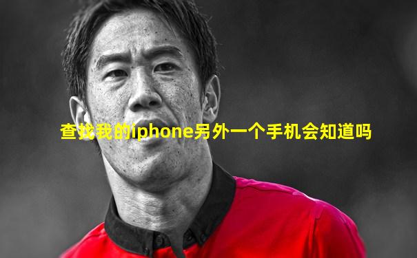 查找我的iphone另外一个手机会知道吗