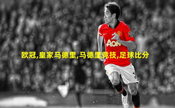 欧冠,皇家马德里,马德里竞技,足球比分