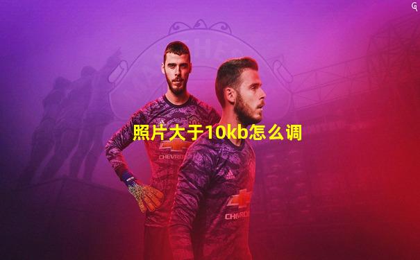 照片大于10kb怎么调