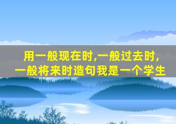 用一般现在时,一般过去时,一般将来时造句我是一个学生