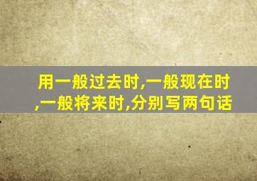 用一般过去时,一般现在时,一般将来时,分别写两句话