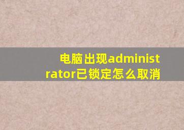 电脑出现administrator已锁定怎么取消