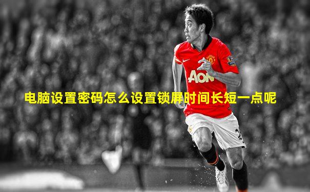 电脑设置密码怎么设置锁屏时间长短一点呢