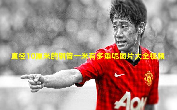 直径10厘米的钢管一米有多重呢图片大全视频