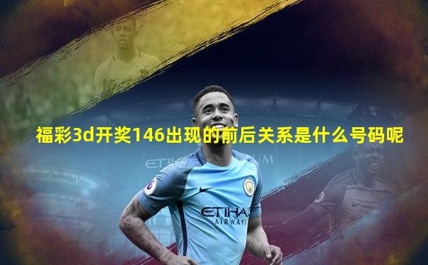 福彩3d开奖146出现的前后关系是什么号码呢