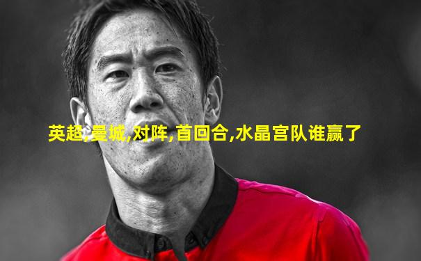 英超,曼城,对阵,首回合,水晶宫队谁赢了