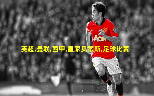 英超,曼联,西甲,皇家贝蒂斯,足球比赛