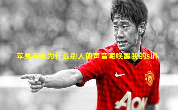 苹果手机为什么别人的声音呢唤醒我的siri