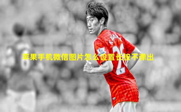 苹果手机微信图片怎么设置长按不弹出