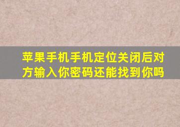苹果手机手机定位关闭后对方输入你密码还能找到你吗