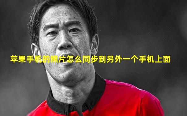 苹果手机的照片怎么同步到另外一个手机上面