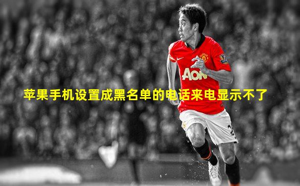 苹果手机设置成黑名单的电话来电显示不了