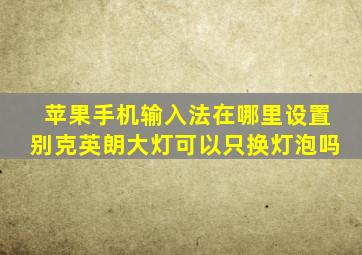 苹果手机输入法在哪里设置别克英朗大灯可以只换灯泡吗