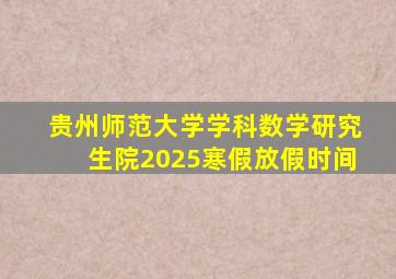 贵州师范大学学科数学研究生院2025寒假放假时间