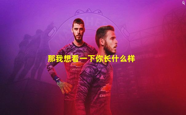 那我想看一下你长什么样