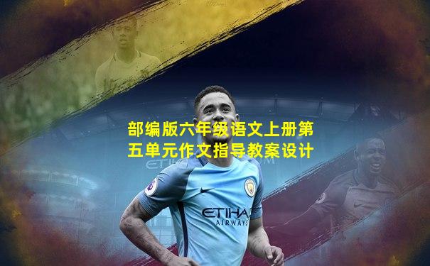 部编版六年级语文上册第五单元作文指导教案设计