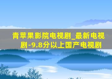 青苹果影院电视剧_最新电视剧-9.8分以上国产电视剧